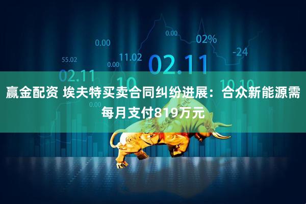 赢金配资 埃夫特买卖合同纠纷进展：合众新能源需每月支付819万元