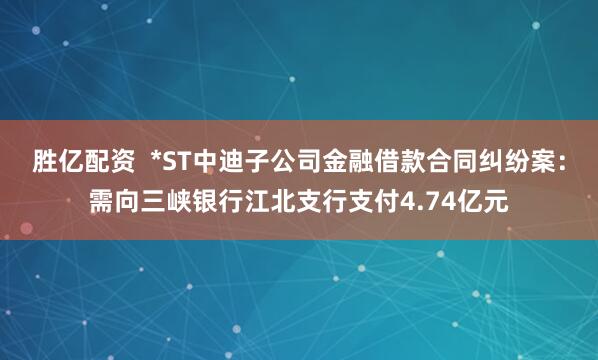 胜亿配资  *ST中迪子公司金融借款合同纠纷案：需向三峡银行江北支行支付4.74亿元
