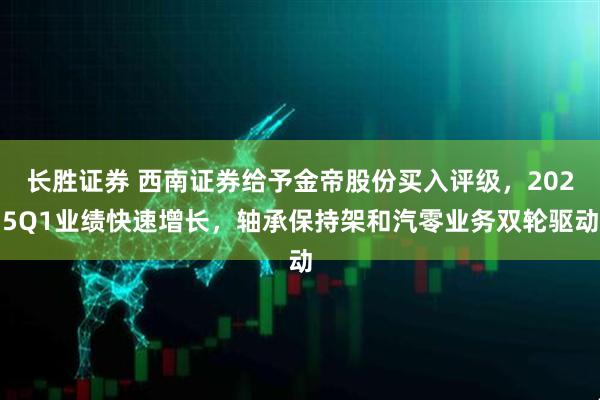 长胜证券 西南证券给予金帝股份买入评级，2025Q1业绩快速增长，轴承保持架和汽零业务双轮驱动