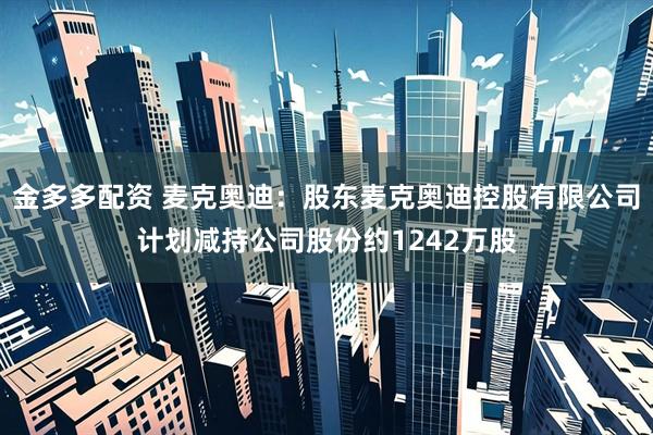金多多配资 麦克奥迪：股东麦克奥迪控股有限公司计划减持公司股份约1242万股