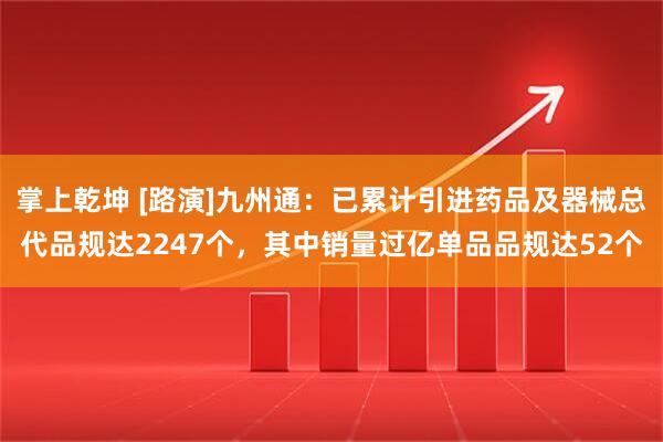 掌上乾坤 [路演]九州通：已累计引进药品及器械总代品规达2247个，其中销量过亿单品品规达52个