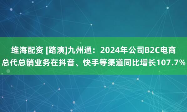 维海配资 [路演]九州通：2024年公司B2C电商总代总销业务在抖音、快手等渠道同比增长107.7%