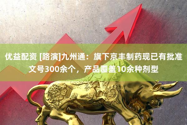 优益配资 [路演]九州通：旗下京丰制药现已有批准文号300余个，产品覆盖10余种剂型