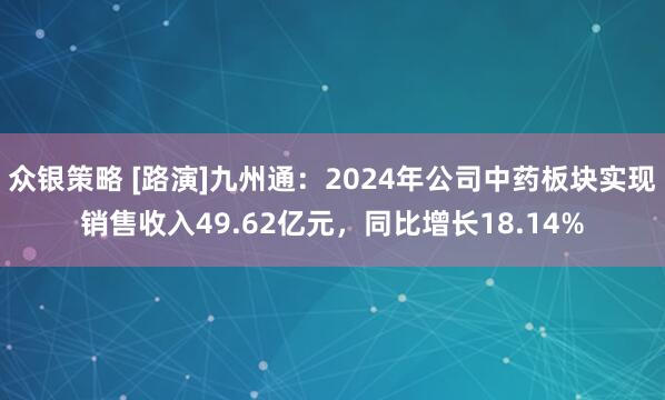 众银策略 [路演]九州通：2024年公司中药板块实现销售收入49.62亿元，同比增长18.14%