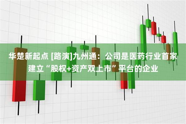 华楚新起点 [路演]九州通：公司是医药行业首家建立“股权+资产双上市”平台的企业