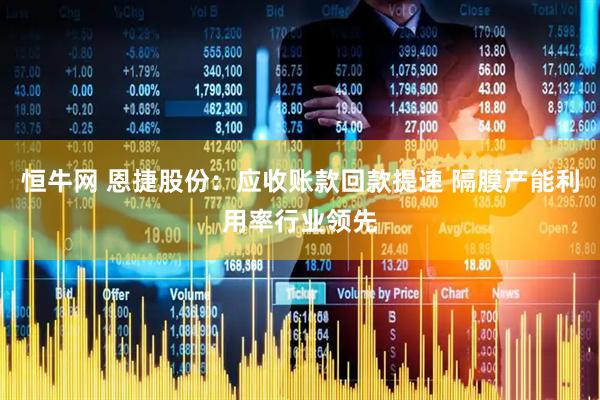 恒牛网 恩捷股份：应收账款回款提速 隔膜产能利用率行业领先