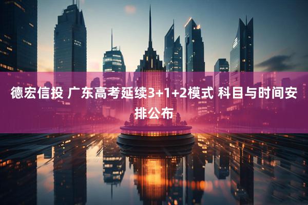 德宏信投 广东高考延续3+1+2模式 科目与时间安排公布