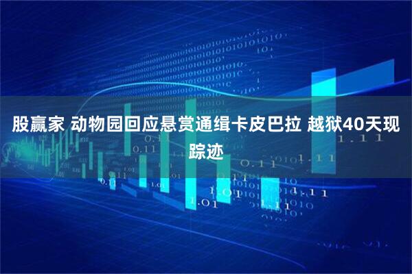 股赢家 动物园回应悬赏通缉卡皮巴拉 越狱40天现踪迹