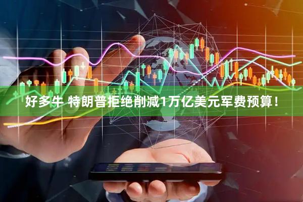好多牛 特朗普拒绝削减1万亿美元军费预算！