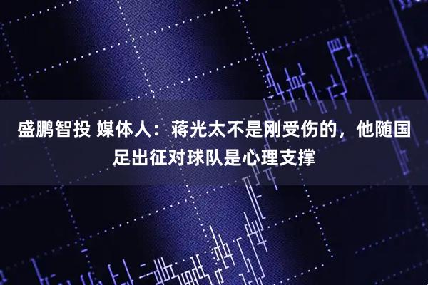 盛鹏智投 媒体人：蒋光太不是刚受伤的，他随国足出征对球队是心理支撑