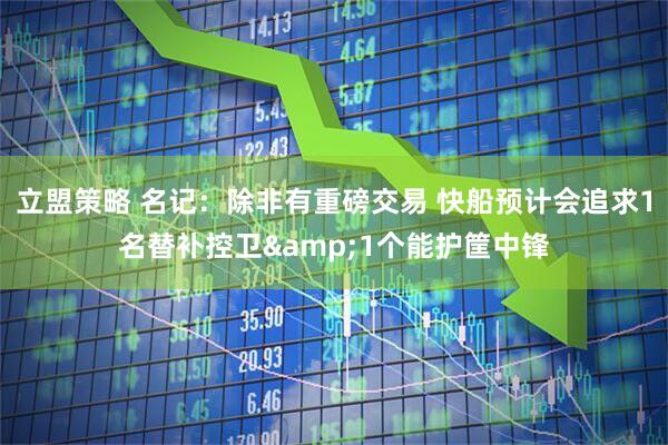立盟策略 名记：除非有重磅交易 快船预计会追求1名替补控卫&1个能护筐中锋