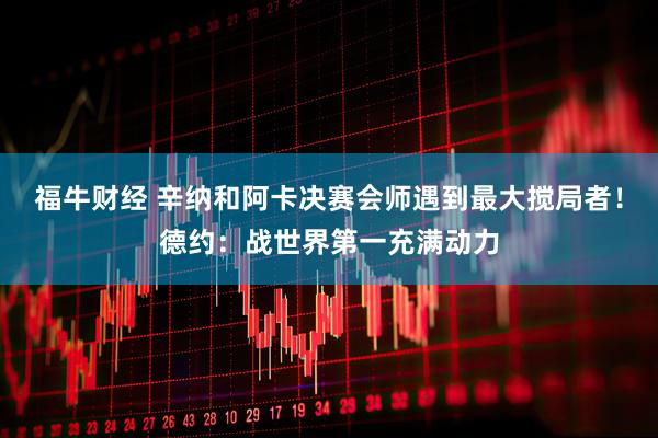 福牛财经 辛纳和阿卡决赛会师遇到最大搅局者！德约：战世界第一充满动力