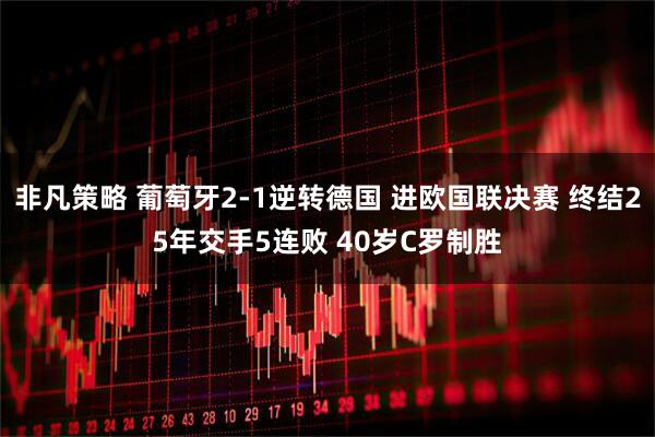 非凡策略 葡萄牙2-1逆转德国 进欧国联决赛 终结25年交手5连败 40岁C罗制胜