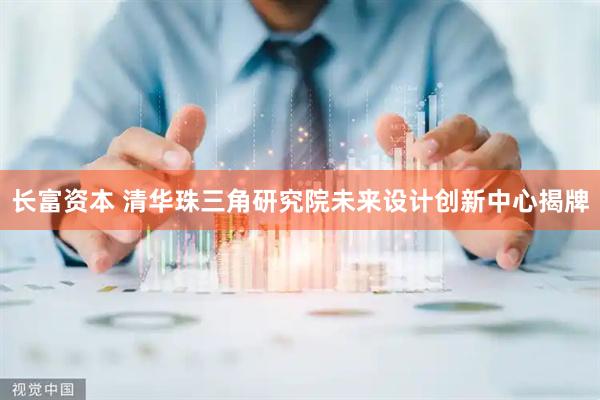 长富资本 清华珠三角研究院未来设计创新中心揭牌