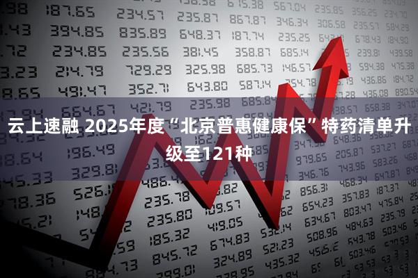 云上速融 2025年度“北京普惠健康保”特药清单升级至121种