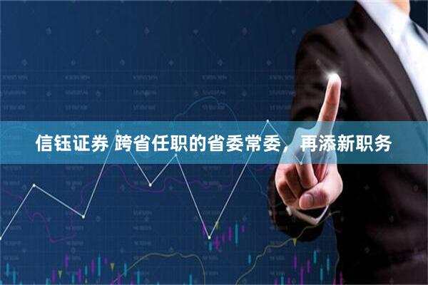 信钰证券 跨省任职的省委常委，再添新职务