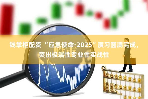 钱掌柜配资 “应急使命·2025”演习圆满完成，突出极端性专业性实战性