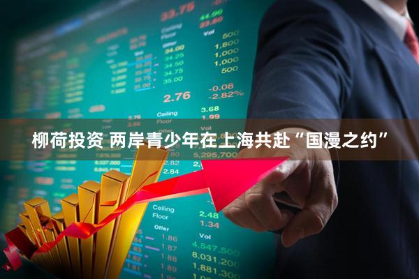 柳荷投资 两岸青少年在上海共赴“国漫之约”