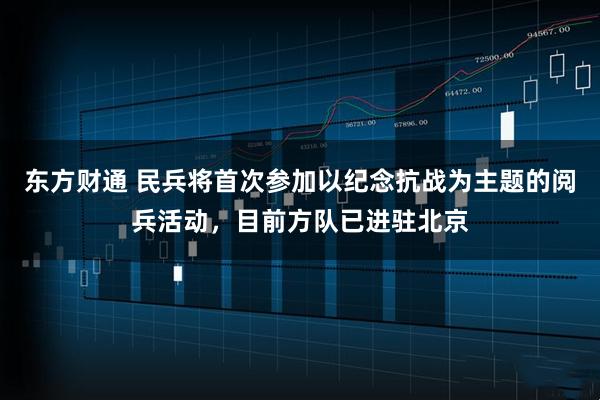 东方财通 民兵将首次参加以纪念抗战为主题的阅兵活动，目前方队已进驻北京