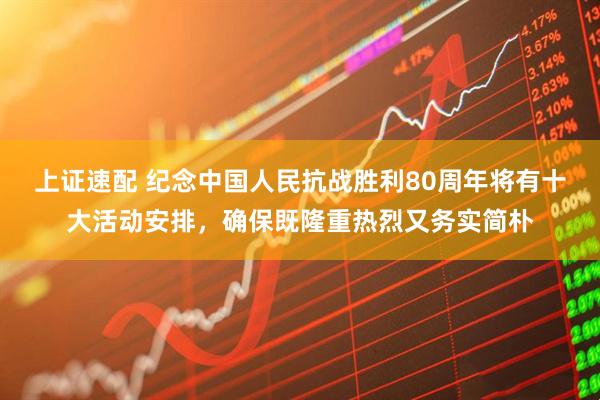 上证速配 纪念中国人民抗战胜利80周年将有十大活动安排，确保既隆重热烈又务实简朴