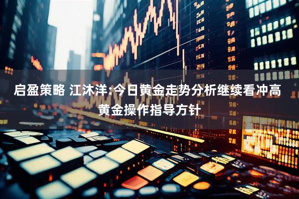 启盈策略 江沐洋:今日黄金走势分析继续看冲高 黄金操作指导方针