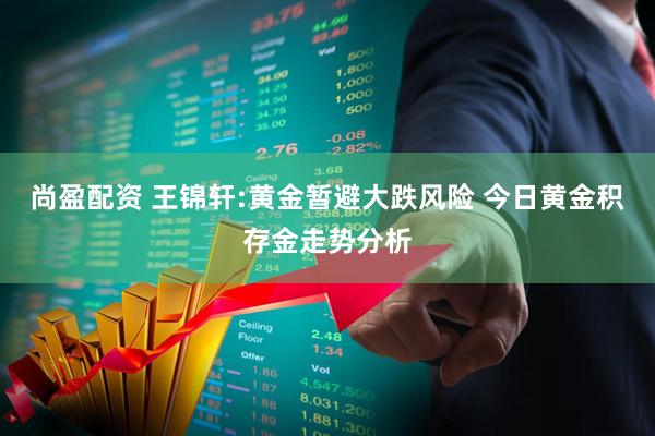 尚盈配资 王锦轩:黄金暂避大跌风险 今日黄金积存金走势分析