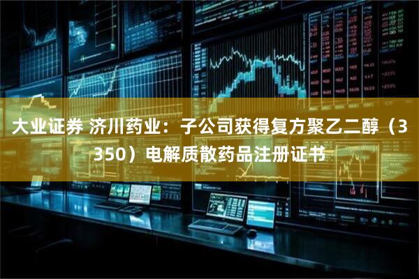 大业证券 济川药业：子公司获得复方聚乙二醇（3350）电解质散药品注册证书
