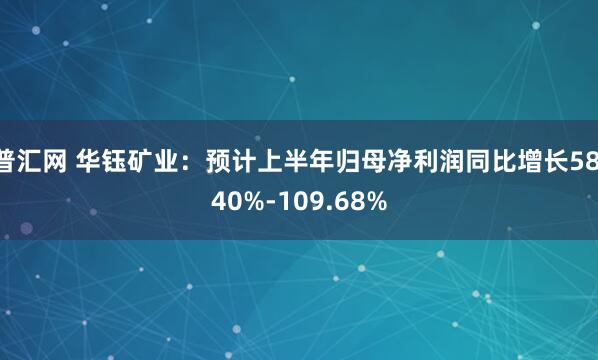 普汇网 华钰矿业：预计上半年归母净利润同比增长58.40%-109.68%