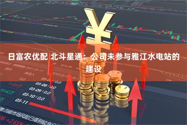 日富农优配 北斗星通：公司未参与雅江水电站的建设