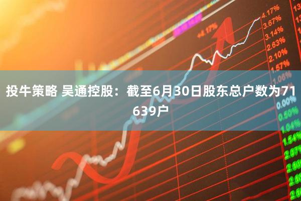 投牛策略 吴通控股：截至6月30日股东总户数为71639户