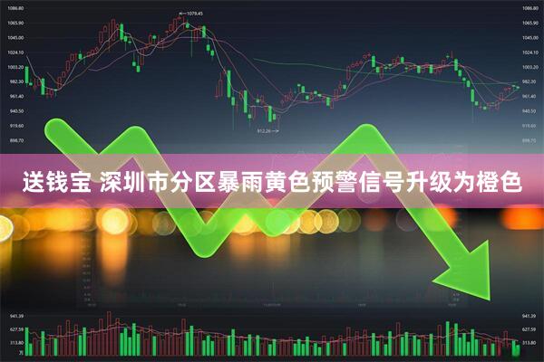 送钱宝 深圳市分区暴雨黄色预警信号升级为橙色