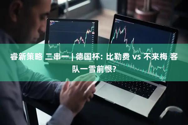 睿新策略 二串一 | 德国杯: 比勒费 vs 不来梅 客队一雪前恨?