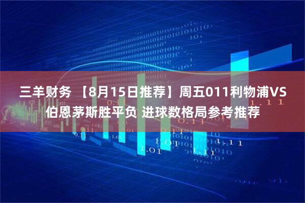 三羊财务 【8月15日推荐】周五011利物浦VS伯恩茅斯胜平负 进球数格局参考推荐