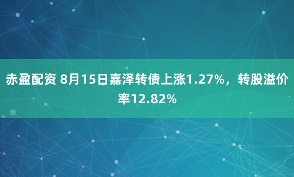 赤盈配资 8月15日嘉泽转债上涨1.27%，转股溢价率12.82%