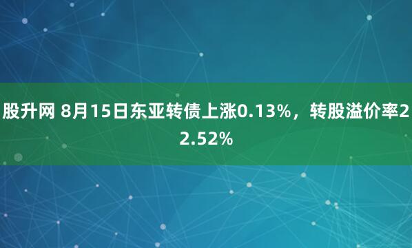 股升网 8月15日东亚转债上涨0.13%，转股溢价率22.52%