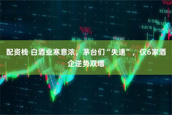 配资栈 白酒业寒意浓，茅台们“失速”，仅6家酒企逆势双增