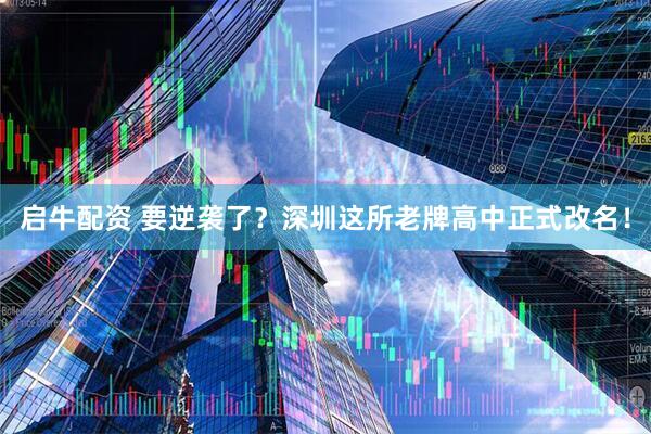 启牛配资 要逆袭了？深圳这所老牌高中正式改名！