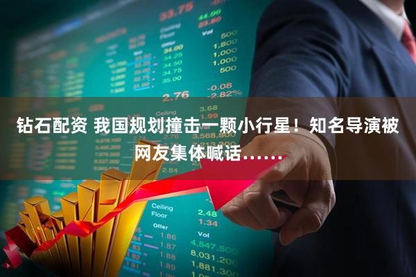 钻石配资 我国规划撞击一颗小行星！知名导演被网友集体喊话……