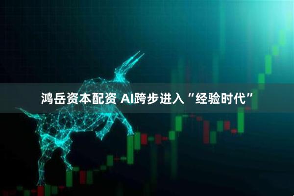 鸿岳资本配资 AI跨步进入“经验时代”