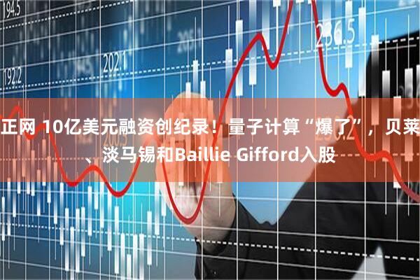 恒正网 10亿美元融资创纪录！量子计算“爆了”，贝莱德、淡马锡和Baillie Gifford入股