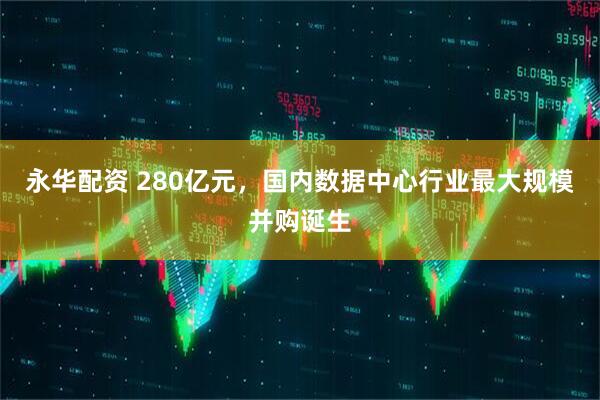 永华配资 280亿元，国内数据中心行业最大规模并购诞生