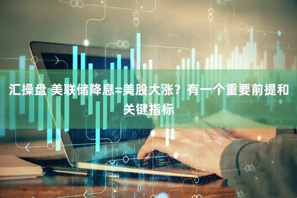 汇操盘 美联储降息=美股大涨？有一个重要前提和关键指标