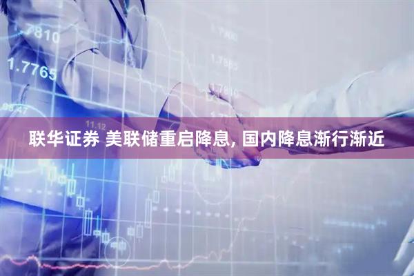 联华证券 美联储重启降息, 国内降息渐行渐近