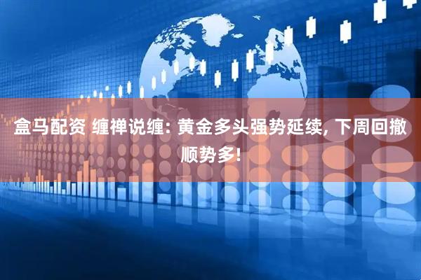 盒马配资 缠禅说缠: 黄金多头强势延续, 下周回撤顺势多!