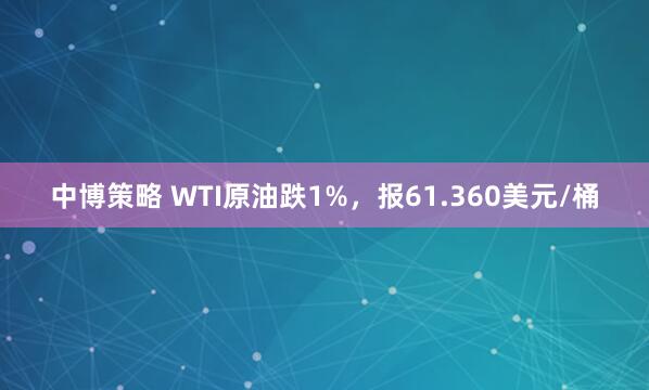 中博策略 WTI原油跌1%，报61.360美元/桶