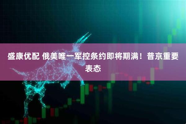 盛康优配 俄美唯一军控条约即将期满！普京重要表态