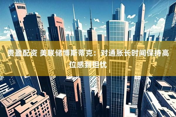 贵盈配资 美联储博斯蒂克：对通胀长时间保持高位感到担忧
