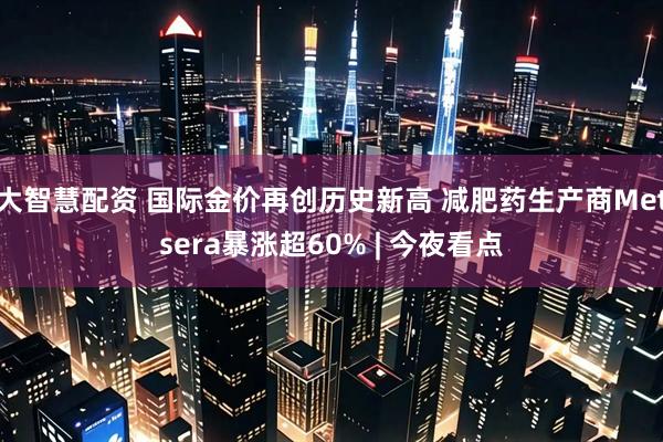 大智慧配资 国际金价再创历史新高 减肥药生产商Metsera暴涨超60% | 今夜看点