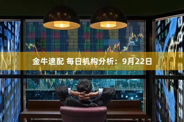 金牛速配 每日机构分析：9月22日