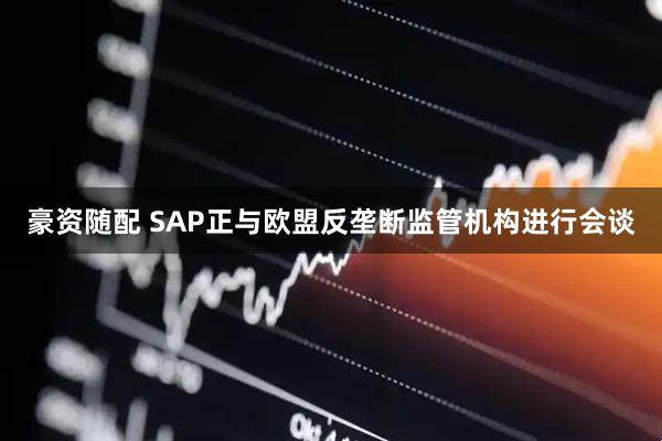 豪资随配 SAP正与欧盟反垄断监管机构进行会谈